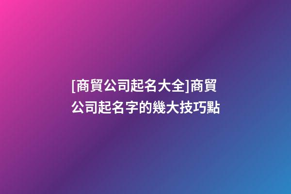 [商貿公司起名大全]商貿公司起名字的幾大技巧點-第1張-公司起名-玄機派